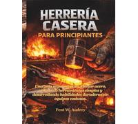 HERRERÍA CASERA PARA PRINCIPIANTES: Una guía segura y paso a forjar acero, utilizando herramientas simples y desarrollando habilidades duraderas sin equipos costosos
