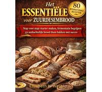 Het Essentiële Recept voor Zuurdesembrood voor Beginners: Stap voor stap: starter maken, fermentatie begrijpen en ambachtelijk brood thuis bakken met succes