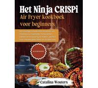 Het Ninja CRISPi Airfryer-kookboek voor beginners: Eenvoudige, smaakvolle recepten om moeiteloos maaltijden te bereiden, bakken en knapperig te maken, perfect voor nieuwe gebruikers en drukke koks
