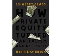 The Asset Class: How Private Equity Turned Capitalism Against Itself