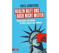 Heulen hilft uns auch nicht weiter: Populismus verstehen, Freiheit digital neu denken