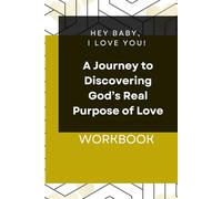 Hey Baby, I Love You: A Journey to Discovering God’s Real Purpose of Love: The Workbook