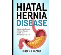 Hiatal Hernia Disease: Unlocking the Secrets, Solutions, Tips, and Insights for a Hiatal Hernia-Free Life"
