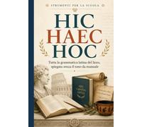 HIC HAEC HOC: Tutta la grammatica latina del liceo, spiegata senza il tono da manuale