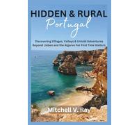 HIDDEN AND RURAL PORTUGAL: Discovering Villages, Valleys and untold Adventures Beyond Lisbon and the Algarve For First Time Visitors