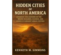 HIDDEN CITIES OF NORTH AMERICA: Advanced Civilizations of the Mound Builders, Cahokia, and America’s Earliest Urban Centers