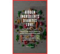 Hidden Ingredients Diabetes Love: Discover the Secret Additives Within Processed Foods that Are Engineered to Keep You Addicted, Sick, and in the Doctor’s Office for Life.