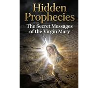 Hidden Prophecies: The Secret Messages of the Virgin Mary