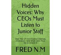 Hidden Voices: Why CEOs Must Listen to Junior Staff: How Fear of Victimization Silences Innovation-and What CEOs Must Do to Unlock It