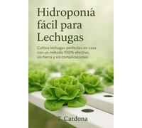Hidroponía fácil para lechugas: Cultiva lechugas perfectas en casa con un método 100 % efectivo, sin tierra y sin complicaciones.