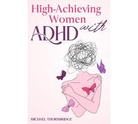 High-Achieving Women with ADHD: Master Focus, Build Authentic Relationships, and Take Control of Your Emotions, Career, and Personal Life