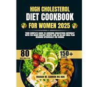 High Cholesterol Diet Cookbook For Women 2025: Your Complete Guide to Lowering Cholesterol Naturally with 150 Heart-Healthy Recipes and an 80-Day Meal Plan Designed Specifically for Women