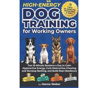 High-Energy Dog Training for Working Owners: Two 15-Minute Sessions a Day to Calm Hyperactive Energy, Curb Destructive Chewing and Nonstop Barking, and Build Real Obedience