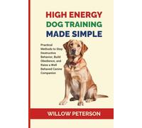 High Energy Dog Training Made Simple: Practical Methods to Stop Destructive Behavior, Build Obedience, and Raise a Well Behaved Canine Companion