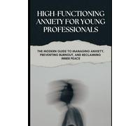 High-Functioning Anxiety for Young Professionals: The Modern Guide to Managing Anxiety, Preventing Burnout, and Reclaiming Inner Peace