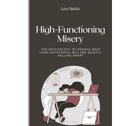 High-Functioning Misery: The Psychology of People Who Look Successful but Are Quietly Falling Apart: Why Success Isn’t Always Happiness-and How to Find Authentic Well-Being