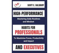 High-performance Habits For Professionals And Executives: Mastering Daily Routines And Mindsets To Maximize Focus, Productivity, And Impact