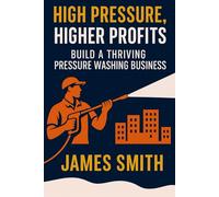 High Pressure, Higher Profits: Build a Thriving Pressure Washing Business