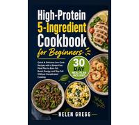 High-Protein 5-Ingredient Cookbook for Beginners: Quick & Delicious Low-Carb Recipes with a Stress-Free Meal Plan to Burn Fat, Boost Energy, and Stay Full Without Complicated Cooking