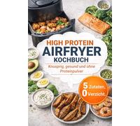 High Protein Airfryer Kochbuch - 50 proteinreiche Rezepte aus der Heißluftfritteuse: Knusprig, gesund und ohne Proteinpulver | Max. 5 Zutaten | Inkl. Meal-Prep-Plan