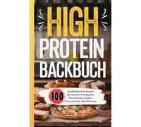 High Protein Backbuch: 100 eiweißreiche Back Rezepte. Mit und ohne Proteinpulver. Brot, Brötchen, Kuchen, Pizza und mehr. Inkl. Nährwerte.