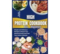 HIGH PROTEIN COOKBOOK FOR BEGINNER: Simple and Delicious Recipes to Boost Your Muscle Growth and Fuel Your Active Lifestyle