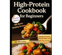 High-Protein Cookbook for Beginners: 120 Quick, Healthy Recipes Ready in 20 Minutes for Weight Control, Muscle Gain, and All-Day Energy