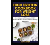 HIGH PROTEIN COOKBOOK FOR WEIGHT LOSS: Burn Fat and Build Muscle with 100+ Protein-Packed Recipes and Easy 60-Day Meal Plans