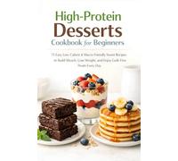 High-Protein Desserts Cookbook for Beginners: 75 Easy Low-Calorie & Macro-Friendly Sweet Recipes to Build Muscle, Lose Weight, and Enjoy Guilt-Free Treats Every Day