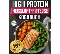 High Protein Heißluftfritteuse Kochbuch: Einfache und gesunde Airfryer-Rezepte für maximale Energie und Muskelkraft. Inkl. Nährwertangaben sowie Farbfotos.