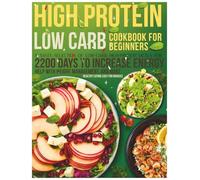 High Protein Low Carb Cookbook for Beginners: A Tasty Selection of Low-Carb, High-Protein Meals for 2200 Days to Increase Energy, Help with Weight Management, and Make Healthy Eating Easy for Novices