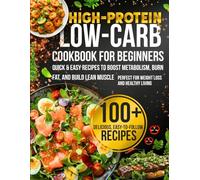 High-Protein Low-Carb Cookbook for Beginners: Quick & Easy Recipes to Boost Metabolism, Burn Fat, and Build Lean Muscle - Perfect for Weight Loss and Healthy Living