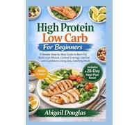 High Protein, Low Carb for Beginners: A Simple Step-by-Step Guide to Burn Fat, Build Lean Muscle, Control Cravings, and Eat with Confidence Using Easy, Satisfying Meals