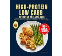 High-Protein Low Carb Kochbuch Für Anfänger: Leckere, zeitsparende Rezepte zum Kraftaufbau, Fettverbrennen und Heißhungerstillen für gesundheitsbewusste Familien, inkl. Nährwertangaben