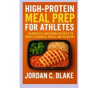 High-Protein Meal Prep for Athletes: 40 Muscle-Building Recipes to Boost Strength, Speed, and Recovery