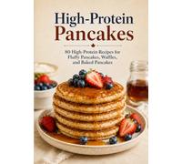 High-Protein Pancakes: 80 Easy Recipes for Fluffy Pancakes, Waffles & Toppings - Made with Cottage Cheese, Greek Yogurt, Oats and Protein Powder, with Full Nutrition per Serving