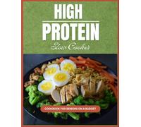 High Protein Slow Cooker Cookbook for Seniors on a Budget: Easy, Affordable, Protein-Packed Recipes with Simple Ingredients for Healthy Everyday Meals