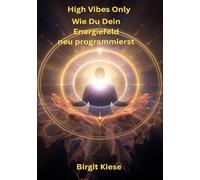 High Vibes Only - Wie Du Dein Energiefeld neu programmierst: Dein Praxisleitfaden für positive Schwingung und innere Stärke
