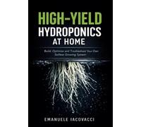 HIGH-YIELD HYDROPONICS AT HOME: Build, Optimize and Troubleshoot Your Own Soilless Growing System