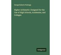 Higher Arithmetic: Designed for the Use of High Schools, Academies, and Colleges