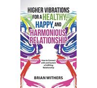Higher Vibrations for a Healthy, Happy and Harmonious Relationship: How to Connect with and Sustain a Fulfilling Relationship