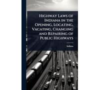 Highway Laws of Indiana in the Opening, Locating, Vacating, Changing and Repairing of Public Highways