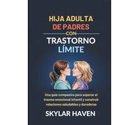 Hija adulta de padres con trastorno límite: Una guía compasiva para superar el trauma emocional infantil y construir relaciones saludables y duraderas