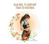 HIJA MIA, TE CONTARÉ TODA TU HISTORIA: Un hermoso regalo que puedes preparar con tiempo para tu hija, y dejar tu historia de vida impregnada bajo tu puño y letra