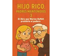 Hijo Rico, Padres Mantenidos 3: EL LIBRO QUE WARREN BUFFETT PROHIBIRÍA SI PUDIERA. (EDUCACIÓN FINANCIERA, DESARROLLO PERSONAL Y MENTALIDAD EMPRENDEDORA PARA NIÑOS