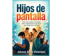 Hijos de pantalla: Cómo criar, educar y acompañar niños y adolescentes en una época que compite por su atención
