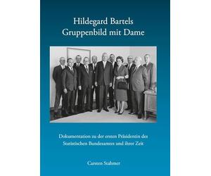 Hildegard Bartels - Gruppenbild Mit Dame: Dokumentation Uber Die Erste Prasidentin Des Statistischen Bundesamts Und Ihre Zeit