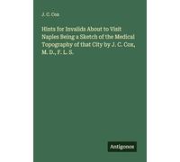 Hints for Invalids About to Visit Naples Being a Sketch of the Medical Topography of that City by J. C. Cox, M. D., F. L. S.