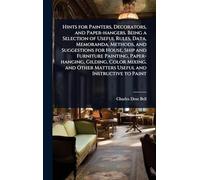Hints for Painters, Decorators, and Paper-hangers. Being a Selection of Useful Rules, Data, Memoranda, Methods, and Suggestions for House, Ship and Furniture Painting, Paper-hanging, Gilding, Color Mixing, and Other Matters Useful and Instructive to Paint