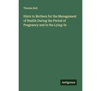 Hints to Mothers for the Management of Health During the Period of Pregnancy and in the Lying-In